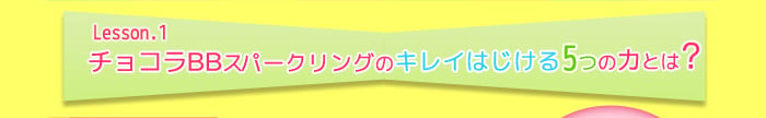 Lesson.1 チョコラBBスパークリングのキレイはじける5つの力とは？