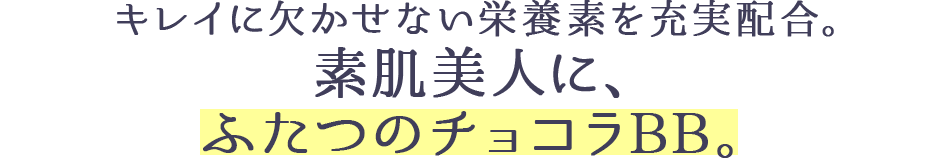 キレイに欠かせない栄養素を充実配合。素肌美人に、ふたつのチョコラBB。