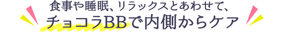 食事や睡眠、リラックスとあわせて、チョコラBBで内側からケア