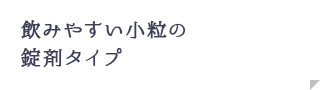 飲みやすい小粒の錠剤タイプ