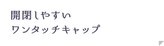 開閉しやすいワンタッチキャップ