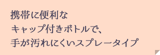 携帯に便利なキャップ付きボトルで、手が汚れにくいスプレータイプ