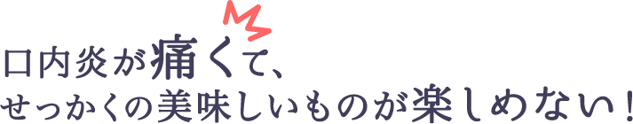 口内炎が痛くて、せっかくの美味しいものが楽しめない！