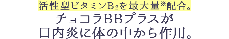 活性型ビタミンB2を最大量※配合。チョコラBBプラスが口内炎に体の中から作用。