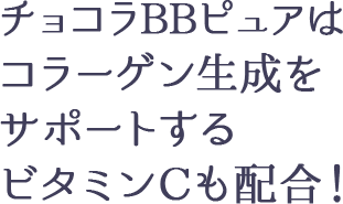 チョコラBBピュアはコラーゲン生成を サポートするビタミンCも配合！