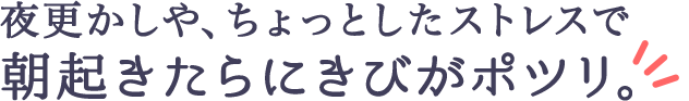 夜更かしや、ちょっとしたストレスで 朝起きたらにきびがポツリ。