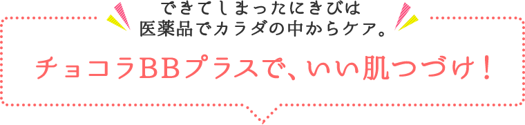 できてしまったにきびは 医薬品でカラダの中からケア。チョコラBBプラスで、いい肌つづけ！