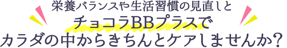 栄養バランスや生活習慣の見直しとチョコラBBプラスでカラダの中からきちんとケアしませんか？