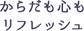 からだも心もリフレッシュ