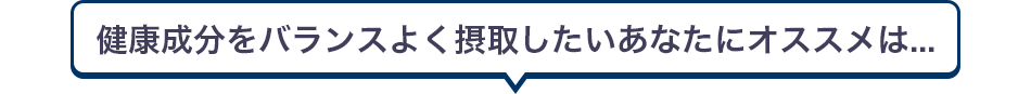 健康成分をバランスよく摂取したいあなたにオススメは...