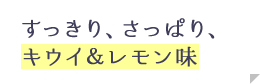 すっきりさっぱり、キウイ＆レモン味