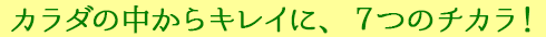 カラダの中からキレイに、７つのチカラ！