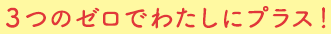 ３つのゼロでわたしにプラス！