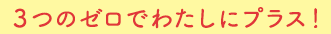 ３つのゼロでわたしにプラス！