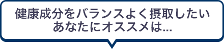 健康成分をバランスよく摂取したいあなたにオススメは...