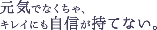 元気でなくちゃ、キレイにも自信が持てない。