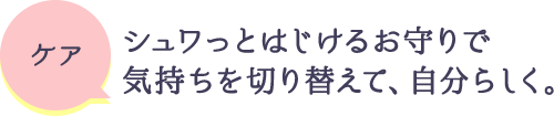 ケア シュワっとはじけるお守りで気持ちを切り替えて、自分らしく。