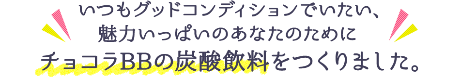 いつもグッドコンディションでいたい、魅力いっぱいのあなたのためにチョコラBBの炭酸飲料をつくりました。