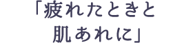 「疲れたときと肌あれに」