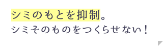 シミのもとを抑制。シミそのものをつくらせない！