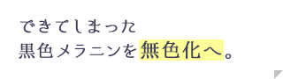 できてしまった黒色メラニンを無色化へ。