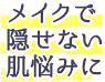 メイクで隠せない肌悩みに