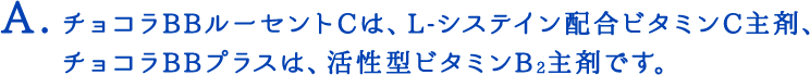 チョコラBBルーセントCは、L-システイン配合ビタミンC主剤、チョコラBBプラスは、活性型ビタミンB2主剤です。