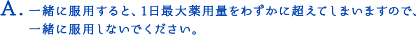 一緒に服用すると、1日最大薬用量をわずかに超えてしまいますので、一緒に服用しないでください。