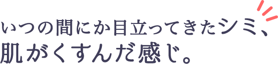 いつの間にか目立ってきたシミ、肌がくすんだ感じ。