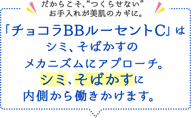 だからこそ、“つくらせない”お手入れが美肌のカギに。 「チョコラBBルーセントC」は シミ、そばかすのメカニズムにアプローチ。シミ、そばかすに内側から働きかけます。