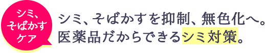 シミ、そばかすのケア シミ、そばかすを抑制、無色化へ。医薬品だからできるシミ対策。