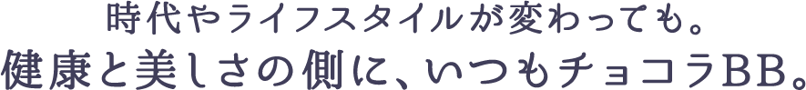時代やライフスタイルが変わっても。健康と美しさの側に、いつもチョコラBB。
