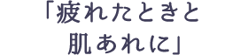 「疲れたときと肌あれに」