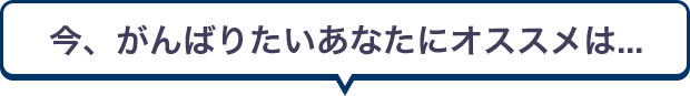 今、がんばりたいあなたにオススメは...