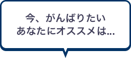 今、がんばりたいあなたにオススメは...