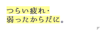 つらい疲れ・弱ったからだに。