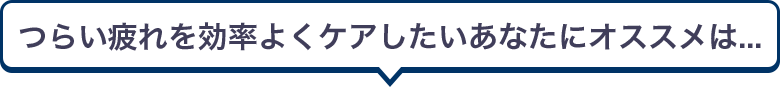 つらい疲れを効率よくケアしたいあなたにオススメは...