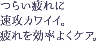 つらい疲れに速攻カワイイ。 疲れを効率よくケア。