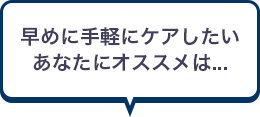 早めに手軽にケアしたいあなたにオススメは...