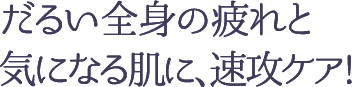 だるい全身の疲れと気になる肌に、速攻ケア！