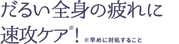 だるい全身の疲れに速攻ケア※！ ※早めに対処すること