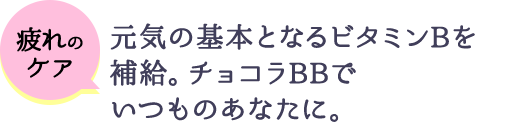 疲れのケア 元気の基本となるビタミンBを補給。チョコラBBでいつものあなたに。