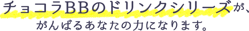 チョコラBBのドリンクシリーズが、がんばるあなたの力になります。