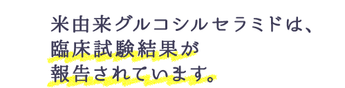 米由来グルコシルセラミドは、臨床試験結果が報告されています。