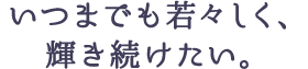 いつまでも若々しく、輝き続けたい。