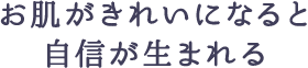 お肌がきれいになると自信が生まれる