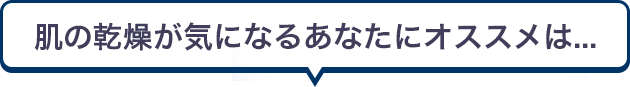 肌の乾燥が気になるあなたにオススメは...