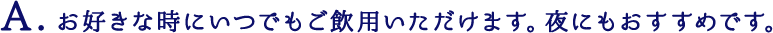お好きな時にいつでもご飲用いただけます。夜にもおすすめです。
