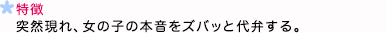 特徴 突然現れ、女の子の本音をズバッと代弁する。