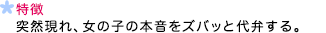 特徴 突然現れ、女の子の本音をズバッと代弁する。